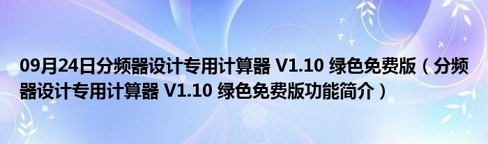 09月24日分频器设计专用计算器 V1.10 绿色免费版（分频器设计专用计算器 V1.10 绿色免费版功能简介）