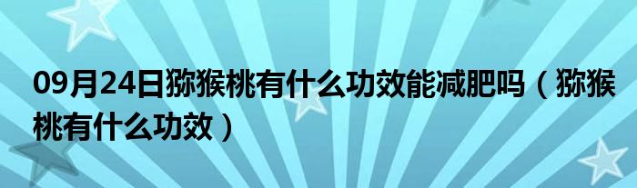 09月24日猕猴桃有什么功效能减肥吗（猕猴桃有什么功效）