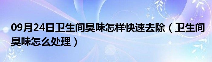 09月24日卫生间臭味怎样快速去除（卫生间臭味怎么处理）