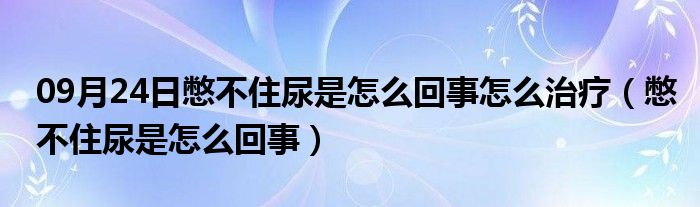 09月24日憋不住尿是怎么回事怎么治疗（憋不住尿是怎么回事）