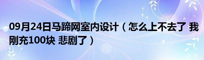 09月24日马蹄网室内设计（怎么上不去了 我刚充100块 悲剧了）