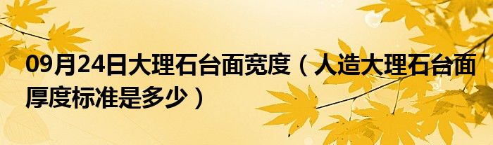 09月24日大理石台面宽度（人造大理石台面厚度标准是多少）