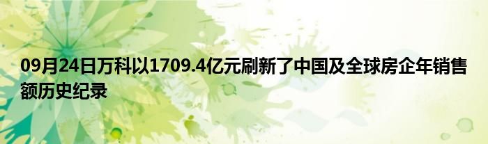 09月24日万科以1709.4亿元刷新了中国及全球房企年销售额历史纪录