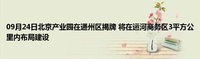 09月24日北京产业园在通州区揭牌 将在运河商务区3平方公里内布局建设