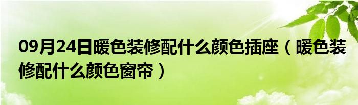 09月24日暖色装修配什么颜色插座（暖色装修配什么颜色窗帘）