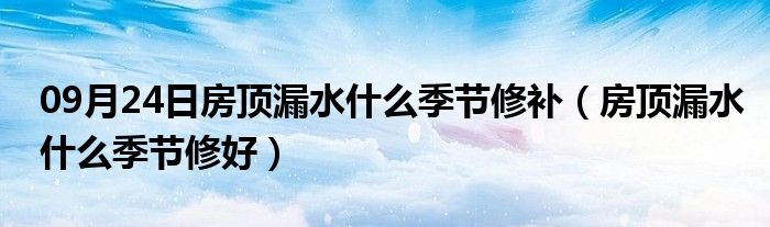 09月24日房顶漏水什么季节修补（房顶漏水什么季节修好）