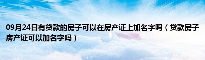 09月24日有贷款的房子可以在房产证上加名字吗（贷款房子房产证可以加名字吗）