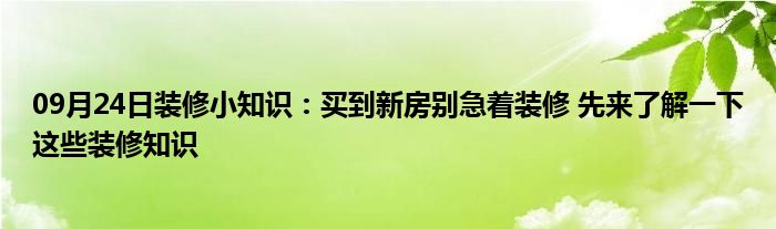 09月24日装修小知识：买到新房别急着装修 先来了解一下这些装修知识