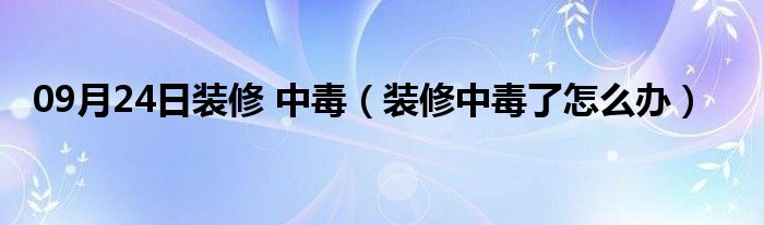 09月24日装修 中毒（装修中毒了怎么办）