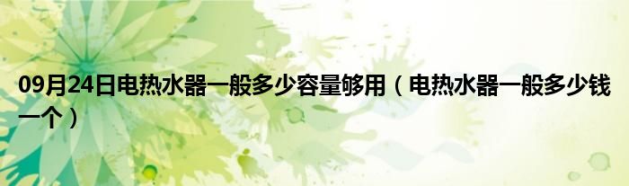 09月24日电热水器一般多少容量够用（电热水器一般多少钱一个）