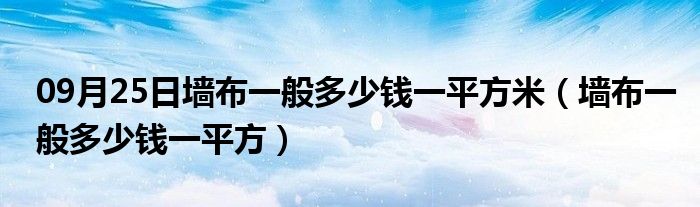 09月25日墙布一般多少钱一平方米（墙布一般多少钱一平方）