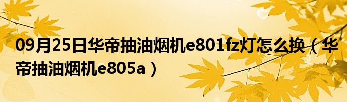 09月25日华帝抽油烟机e801fz灯怎么换（华帝抽油烟机e805a）