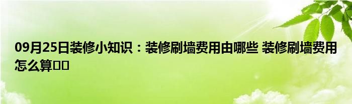 09月25日装修小知识：装修刷墙费用由哪些 装修刷墙费用怎么算​​