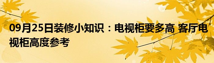 09月25日装修小知识：电视柜要多高 客厅电视柜高度参考