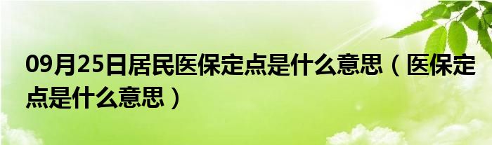 09月25日居民医保定点是什么意思（医保定点是什么意思）