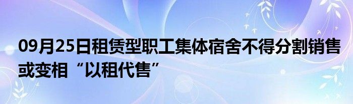 09月25日租赁型职工集体宿舍不得分割销售或变相“以租代售”