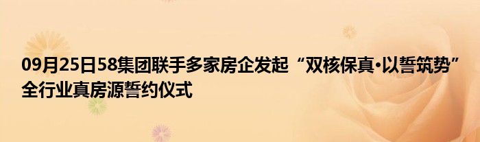 09月25日58集团联手多家房企发起“双核保真·以誓筑势”全行业真房源誓约仪式