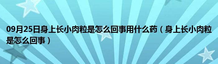 09月25日身上长小肉粒是怎么回事用什么药（身上长小肉粒是怎么回事）