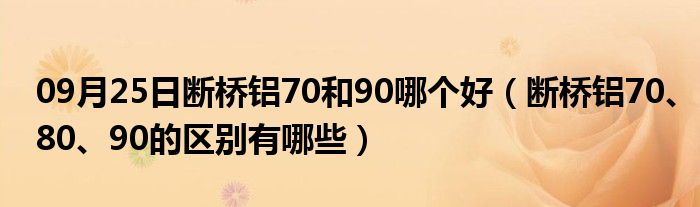 09月25日断桥铝70和90哪个好（断桥铝70、80、90的区别有哪些）