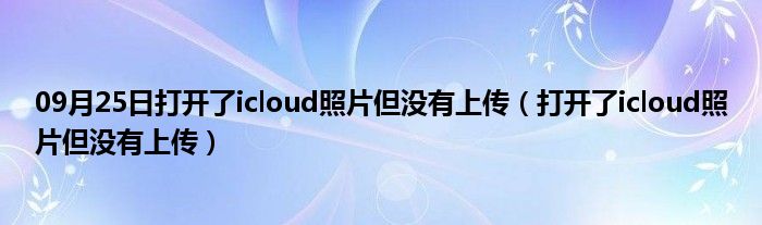 09月25日打开了icloud照片但没有上传（打开了icloud照片但没有上传）