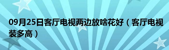 09月25日客厅电视两边放啥花好（客厅电视装多高）