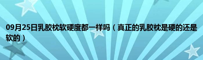 09月25日乳胶枕软硬度都一样吗（真正的乳胶枕是硬的还是软的）