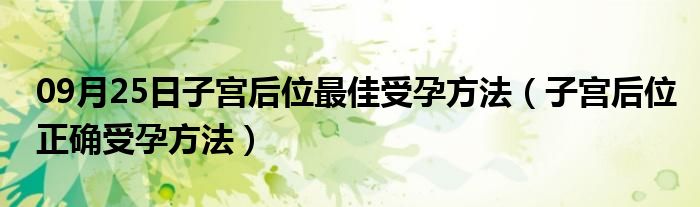 09月25日子宫后位最佳受孕方法（子宫后位正确受孕方法）