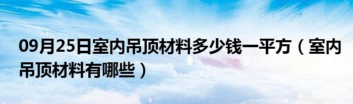 09月25日室内吊顶材料多少钱一平方（室内吊顶材料有哪些）