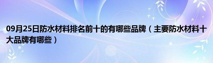 09月25日防水材料排名前十的有哪些品牌（主要防水材料十大品牌有哪些）