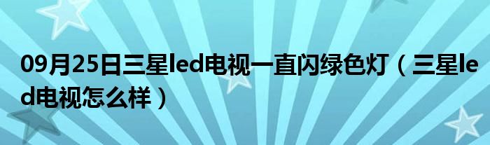 09月25日三星led电视一直闪绿色灯（三星led电视怎么样）