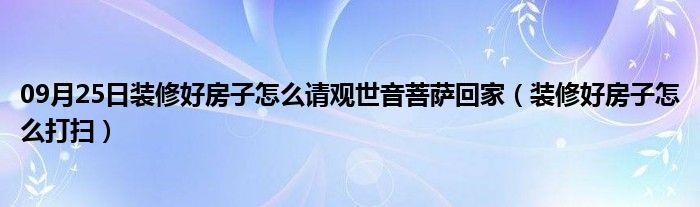 09月25日装修好房子怎么请观世音菩萨回家（装修好房子怎么打扫）