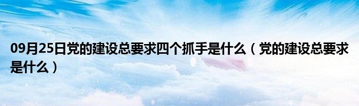 09月25日党的建设总要求四个抓手是什么（党的建设总要求是什么）