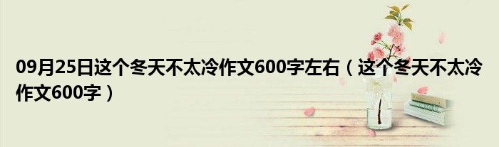 09月25日这个冬天不太冷作文600字左右（这个冬天不太冷作文600字）