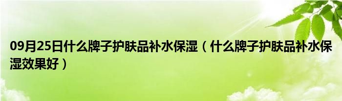 09月25日什么牌子护肤品补水保湿（什么牌子护肤品补水保湿效果好）