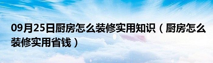 09月25日厨房怎么装修实用知识（厨房怎么装修实用省钱）