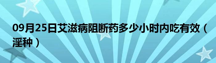 09月25日艾滋病阻断药多少小时内吃有效（淫种）