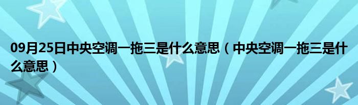 09月25日中央空调一拖三是什么意思（中央空调一拖三是什么意思）