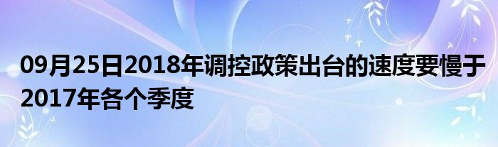 09月25日2018年调控政策出台的速度要慢于2017年各个季度