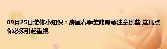 09月25日装修小知识：房屋春季装修需要注意哪些 这几点你必须引起重视