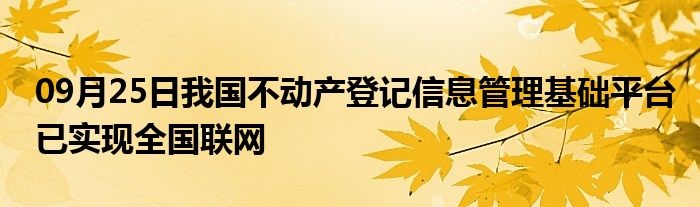 09月25日我国不动产登记信息管理基础平台已实现全国联网