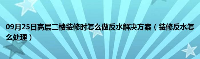 09月25日高层二楼装修时怎么做反水解决方案（装修反水怎么处理）