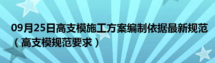 09月25日高支模施工方案编制依据最新规范（高支模规范要求）