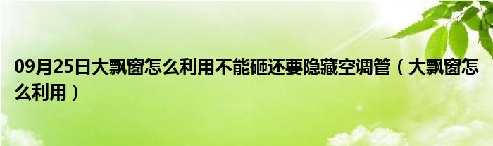 09月25日大飘窗怎么利用不能砸还要隐藏空调管（大飘窗怎么利用）