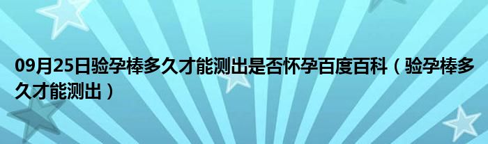 09月25日验孕棒多久才能测出是否怀孕百度百科（验孕棒多久才能测出）