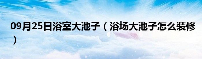 09月25日浴室大池子（浴场大池子怎么装修）