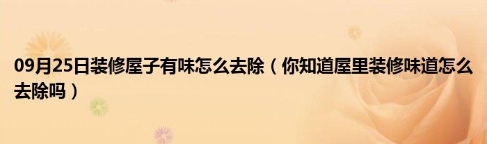 09月25日装修屋子有味怎么去除（你知道屋里装修味道怎么去除吗）