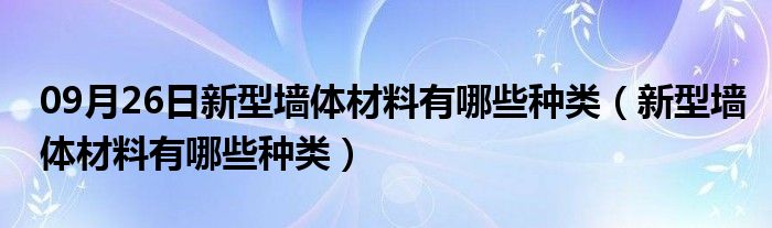 09月26日新型墙体材料有哪些种类（新型墙体材料有哪些种类）