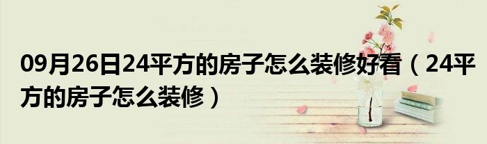 09月26日24平方的房子怎么装修好看（24平方的房子怎么装修）