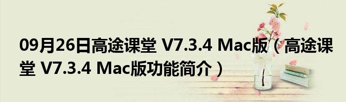 09月26日高途课堂 V7.3.4 Mac版（高途课堂 V7.3.4 Mac版功能简介）