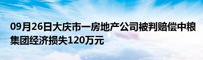 09月26日大庆市一房地产公司被判赔偿中粮集团经济损失120万元